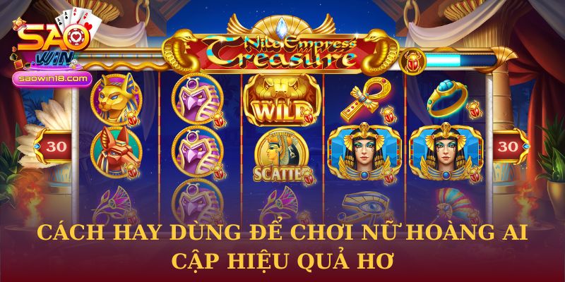 Cách hay dùng để chơi Nữ hoàng Ai Cập hiệu quả hơn